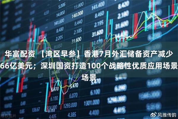 华富配资 【湾区早参】香港7月外汇储备资产减少66亿美元；深圳国资打造100个战略性优质应用场景