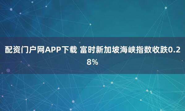 配资门户网APP下载 富时新加坡海峡指数收跌0.28%