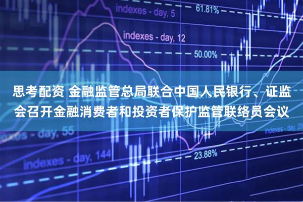 思考配资 金融监管总局联合中国人民银行、证监会召开金融消费者和投资者保护监管联络员会议