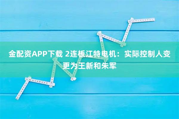 金配资APP下载 2连板江特电机：实际控制人变更为王新和朱军