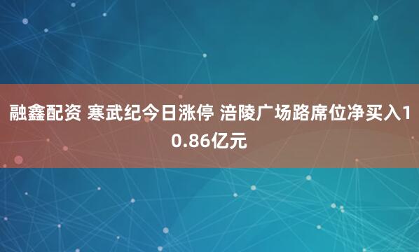 融鑫配资 寒武纪今日涨停 涪陵广场路席位净买入10.86亿元