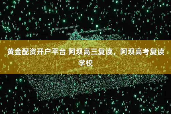 黄金配资开户平台 阿坝高三复读，阿坝高考复读学校
