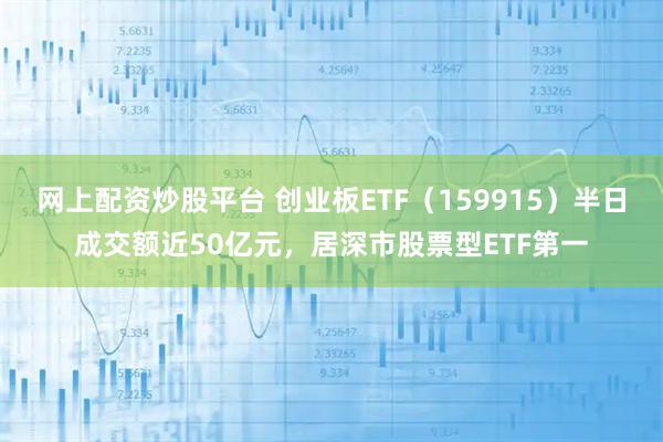 网上配资炒股平台 创业板ETF（159915）半日成交额近50亿元，居深市股票型ETF第一
