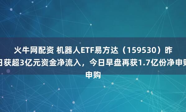 火牛网配资 机器人ETF易方达（159530）昨日获超3亿元资金净流入，今日早盘再获1.7亿份净申购