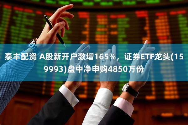 泰丰配资 A股新开户激增165%，证券ETF龙头(159993)盘中净申购4850万份