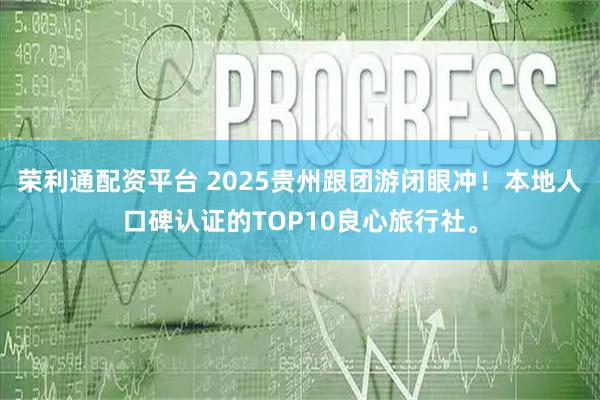 荣利通配资平台 2025贵州跟团游闭眼冲！本地人口碑认证的TOP10良心旅行社。